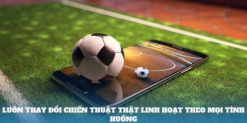 Luôn thay đổi chiến thuật thật linh hoạt theo mọi tình huống